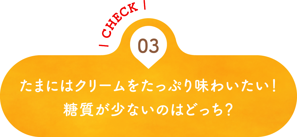 03 たまにはクリームをたっぷり味わいたい！糖質が少ないのはどっち？
