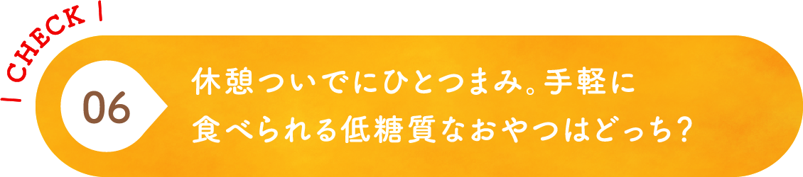 06 休憩ついでにひとつまみ。手軽に食べられる低糖質なおやつはどっち？