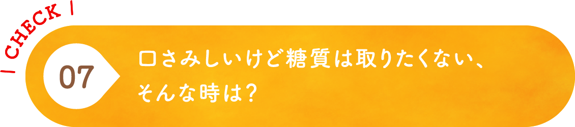 07 口さみしいけど糖質は取りたくない、そんな時は？