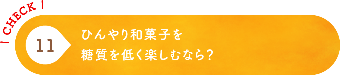 11 ひんやり和菓子を糖質を低く楽しむなら？