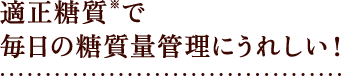 適正糖質※で毎日の糖質量管理にうれしい！